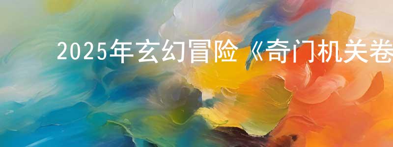 ﻿蔡永成发布﻿2025年玄幻冒险《奇门机关卷》HD国语中字迅雷下载_电影天堂